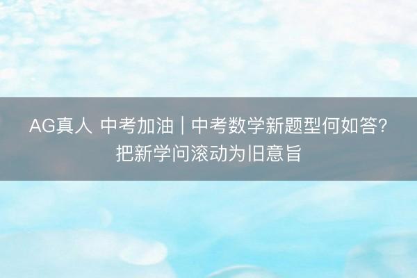 AG真人 中考加油 | 中考数学新题型何如答？把新学问滚动为旧意旨