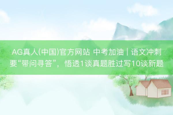 AG真人(中国)官方网站 中考加油 | 语文冲刺要“带问寻答”,悟透1谈真题胜过写10谈新题