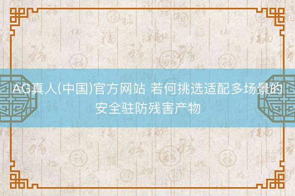 AG真人(中国)官方网站 若何挑选适配多场景的安全驻防残害产物