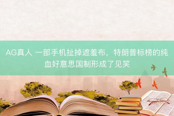 AG真人 一部手机扯掉遮羞布，特朗普标榜的纯血好意思国制形成了见笑