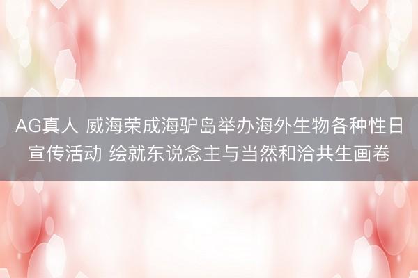 AG真人 威海荣成海驴岛举办海外生物各种性日宣传活动 绘就东说念主与当然和洽共生画卷