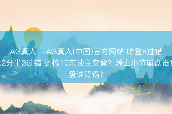 AG真人 - AG真人(中国)官方网站 哈登8过错 小黑2分半3过错 还搞10东谈主交替？骑士小节崩盘谁背锅？
