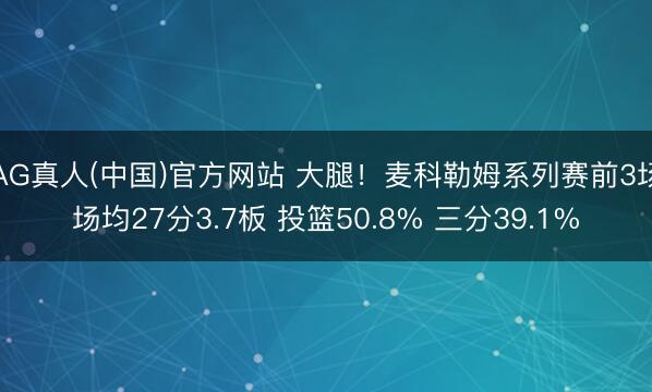 AG真人(中国)官方网站 大腿!麦科勒姆系列赛前3场场均27分3.7板 投篮50.8% 三分39.1%