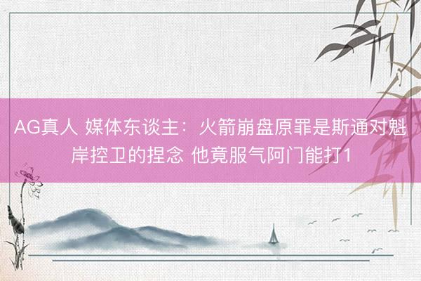 AG真人 媒体东谈主：火箭崩盘原罪是斯通对魁岸控卫的捏念 他竟服气阿门能打1