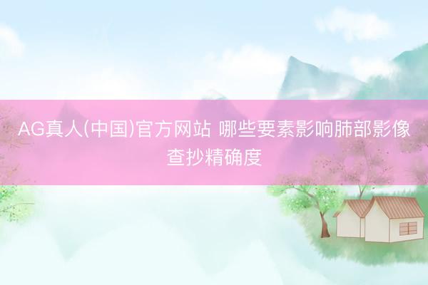 AG真人(中国)官方网站 哪些要素影响肺部影像查抄精确度
