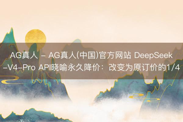 AG真人 - AG真人(中国)官方网站 DeepSeek-V4-Pro API晓喻永久降价:改变为原订价的1/4