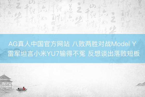 AG真人中国官方网站 八败两胜对战Model Y 雷军坦言小米YU7输得不冤 反想谈出落败短板