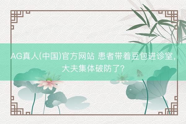 AG真人(中国)官方网站 患者带着豆包进诊室，大夫集体破防了？