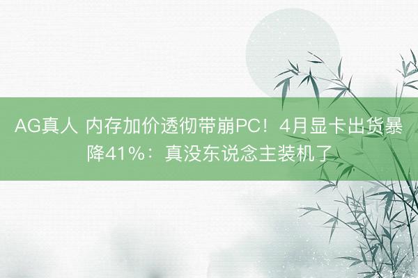AG真人 内存加价透彻带崩PC!4月显卡出货暴降41%:真没东说念主装机了