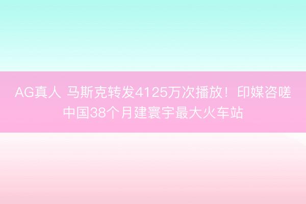 AG真人 马斯克转发4125万次播放！印媒咨嗟中国38个月建寰宇最大火车站