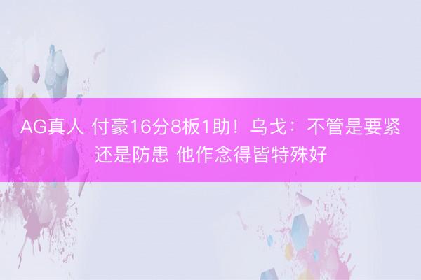 AG真人 付豪16分8板1助！乌戈：不管是要紧还是防患 他作念得皆特殊好