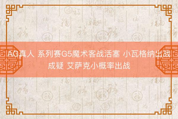 AG真人 系列赛G5魔术客战活塞 小瓦格纳出战成疑 艾萨克小概率出战