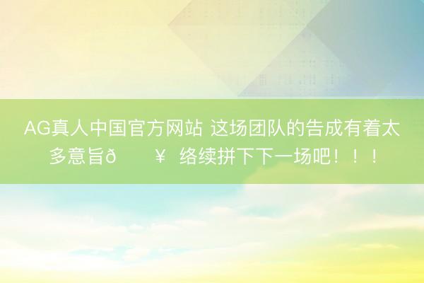 AG真人中国官方网站 这场团队的告成有着太多意旨🔥  络续拼下下一场吧！！！