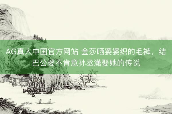 AG真人中国官方网站 金莎晒婆婆织的毛裤，结巴公婆不肯意孙丞潇娶她的传说