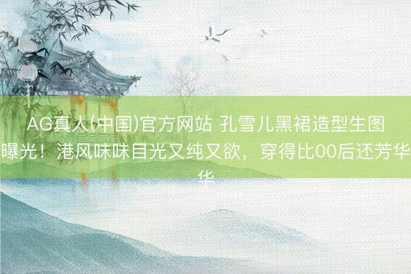 AG真人(中国)官方网站 孔雪儿黑裙造型生图曝光！港风味味目光又纯又欲，穿得比00后还芳华