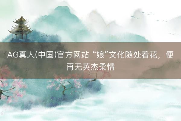 AG真人(中国)官方网站 “娘”文化随处着花,便再无英杰柔情