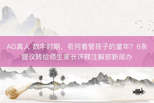 AG真人 数字时期，若何看管孩子的童年？6条提议转给师生家长评释注解部新闻办