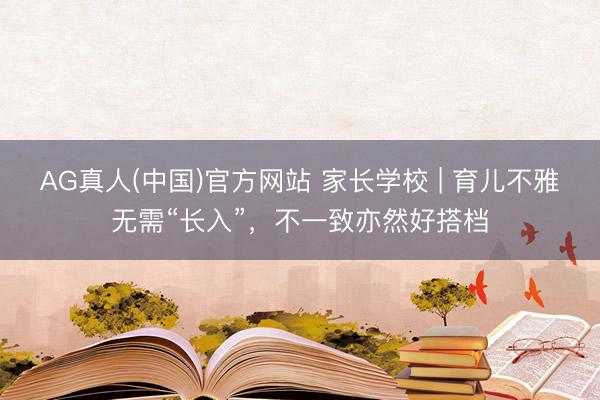 AG真人(中国)官方网站 家长学校 | 育儿不雅无需“长入”，不一致亦然好搭档