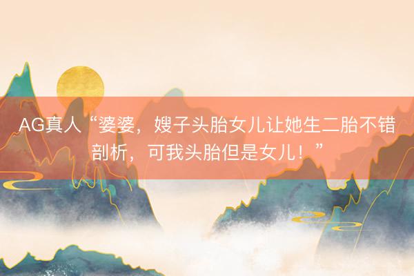 AG真人 “婆婆，嫂子头胎女儿让她生二胎不错剖析，可我头胎但是女儿！”