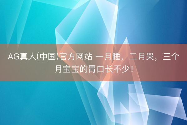 AG真人(中国)官方网站 一月睡，二月哭，三个月宝宝的胃口长不少！