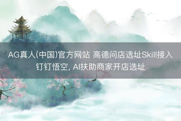 AG真人(中国)官方网站 高德问店选址Skill接入钉钉悟空， AI扶助商家开店选址