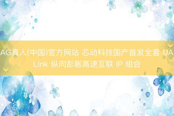 AG真人(中国)官方网站 芯动科技国产首发全套 UALink 纵向彭胀高速互联 IP 组合