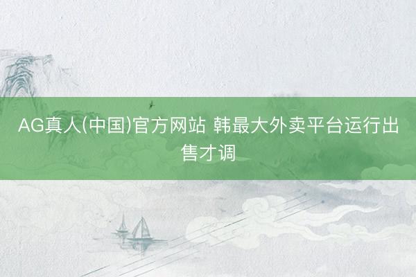 AG真人(中国)官方网站 韩最大外卖平台运行出售才调