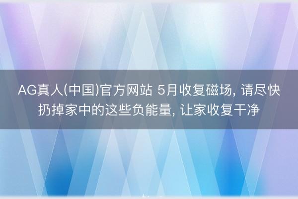 AG真人(中国)官方网站 5月收复磁场， 请尽快扔掉家中的这些负能量， 让家收复干净