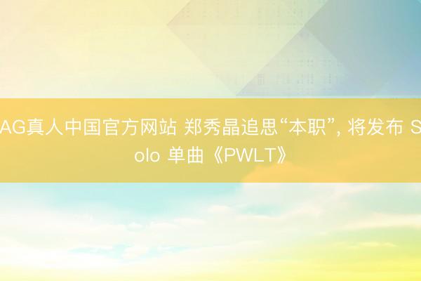 AG真人中国官方网站 郑秀晶追思“本职”， 将发布 Solo 单曲《PWLT》