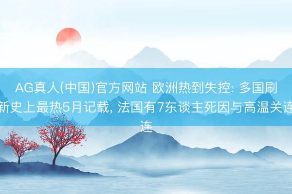AG真人(中国)官方网站 欧洲热到失控: 多国刷新史上最热5月记载， 法国有7东谈主死因与高温关连