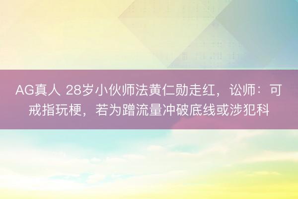 AG真人 28岁小伙师法黄仁勋走红，讼师：可戒指玩梗，若为蹭流量冲破底线或涉犯科