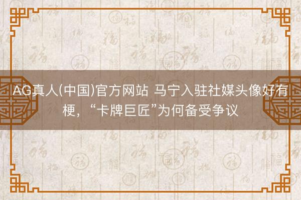 AG真人(中国)官方网站 马宁入驻社媒头像好有梗，<a href=