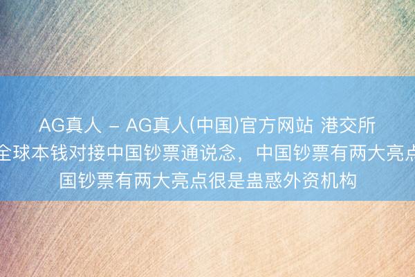 AG真人 - AG真人(中国)官方网站 港交所陈翊庭：连续买通全球本钱对接中国钞票通说念，中国钞票有两大亮点很是蛊惑外资机构