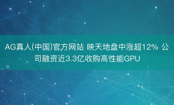 AG真人(中国)官方网站 映天地盘中涨超12% 公司融资近3.3亿收购高性能GPU