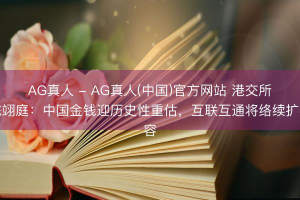 AG真人 - AG真人(中国)官方网站 港交所陈翊庭:中国金钱迎历史性重估,互联互通将络续扩容