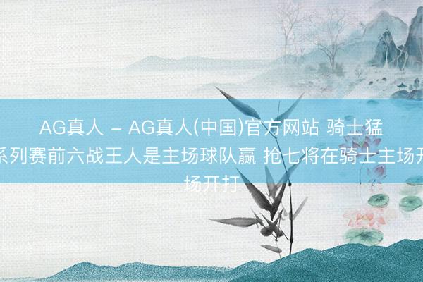 AG真人 - AG真人(中国)官方网站 骑士猛龙系列赛前六战王人是主场球队赢 抢七将在骑士主场开打