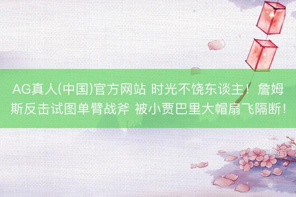 AG真人(中国)官方网站 时光不饶东谈主！詹姆斯反击试图单臂战斧 被小贾巴里大帽扇飞隔断！