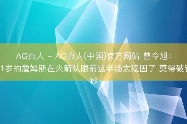 AG真人 - AG真人(中国)官方网站 曾令旭：41岁的詹姆斯在火箭队眼前这半场太稳固了 莫得破钞