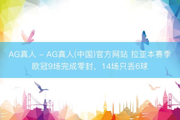 AG真人 - AG真人(中国)官方网站 拉亚本赛季欧冠9场完成零封，14场只丢6球