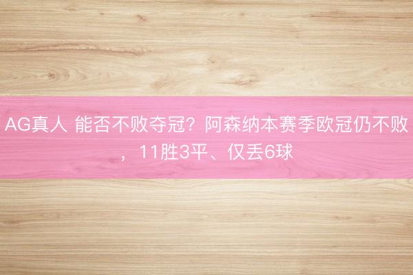 AG真人 能否不败夺冠？阿森纳本赛季欧冠仍不败，11胜3平、仅丢6球