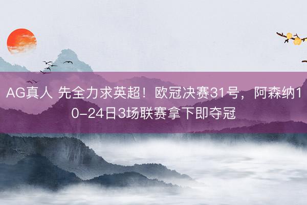 AG真人 先全力求英超！欧冠决赛31号，阿森纳10-24日3场联赛拿下即夺冠