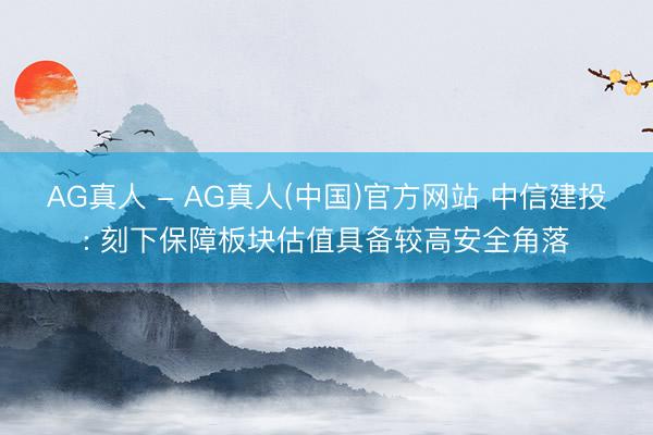 AG真人 - AG真人(中国)官方网站 中信建投: 刻下保障板块估值具备较高安全角落