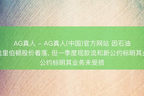 AG真人 - AG真人(中国)官方网站 因石油市集担忧哈里伯顿股价着落， 但一季度现款流和新公约标明其业务未受损