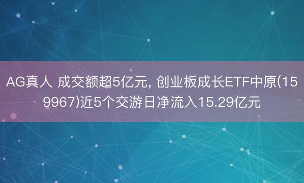 AG真人 成交额超5亿元， 创业板成长ETF中原(159967)近5个交游日净流入15.29亿元