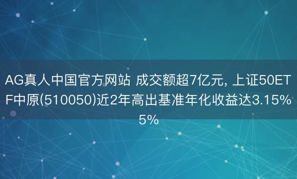 AG真人中国官方网站 成交额超7亿元， 上证50ETF中原(510050)近2年高出基准年化收益达3.15%