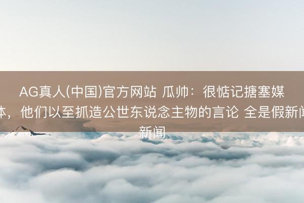 AG真人(中国)官方网站 瓜帅:很惦记搪塞媒体,他们以至抓造公世东说念主物的言论 全是假新闻