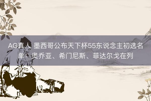 AG真人 墨西哥公布天下杯55东说念主初选名单:奥乔亚、希门尼斯、菲达尔戈在列