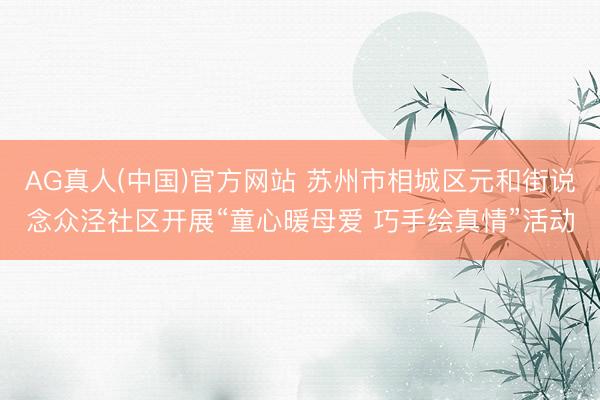 AG真人(中国)官方网站 苏州市相城区元和街说念众泾社区开展“童心暖母爱 巧手绘真情”活动