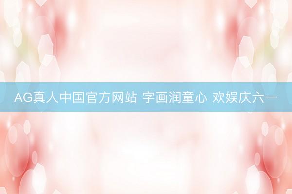 AG真人中国官方网站 字画润童心 欢娱庆六一