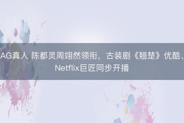 AG真人 陈都灵周翊然领衔，古装剧《翘楚》优酷、Netflix巨匠同步开播